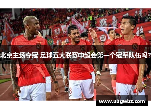 北京主场夺冠 足球五大联赛中超会第一个冠军队伍吗？
