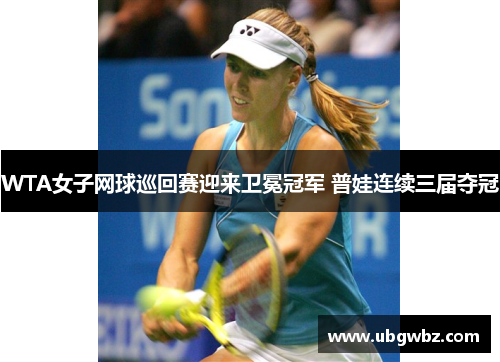 WTA女子网球巡回赛迎来卫冕冠军 普娃连续三届夺冠