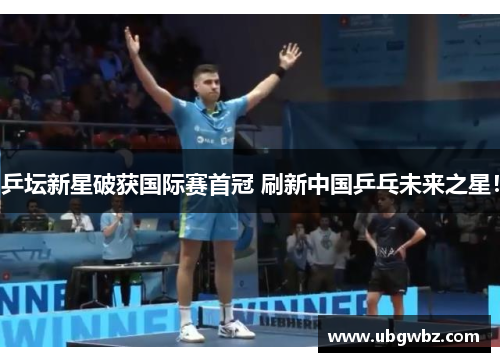 乒坛新星破获国际赛首冠 刷新中国乒乓未来之星！